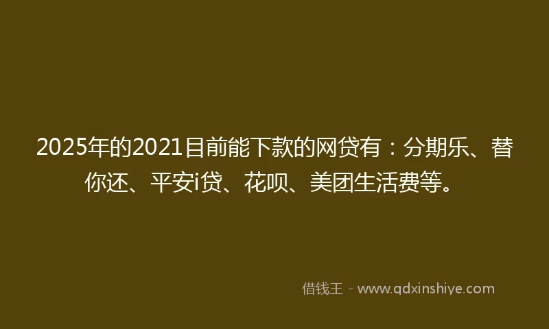 2025年的2021目前能下款的网贷有：分期乐、替你还、平安i贷、花呗、美团生活费等。