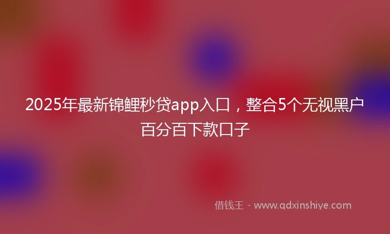 2025年最新锦鲤秒贷app入口，整合5个无视黑户百分百下款口子