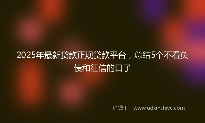 2025年最新贷款正规贷款平台，总结5个不看负债和征信的口子