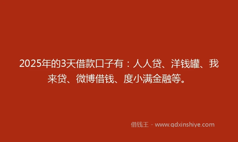 2025年的3天借款口子有：人人贷、洋钱罐、我来贷、微博借钱、度小满金融等。