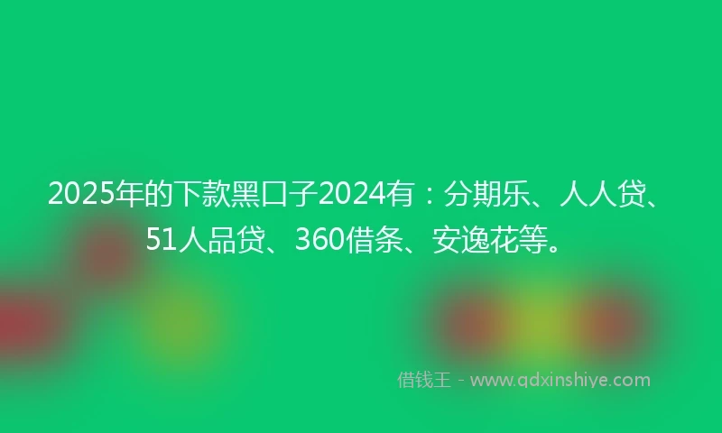 2025年的下款黑口子2024有：分期乐、人人贷、51人品贷、360借条、安逸花等。