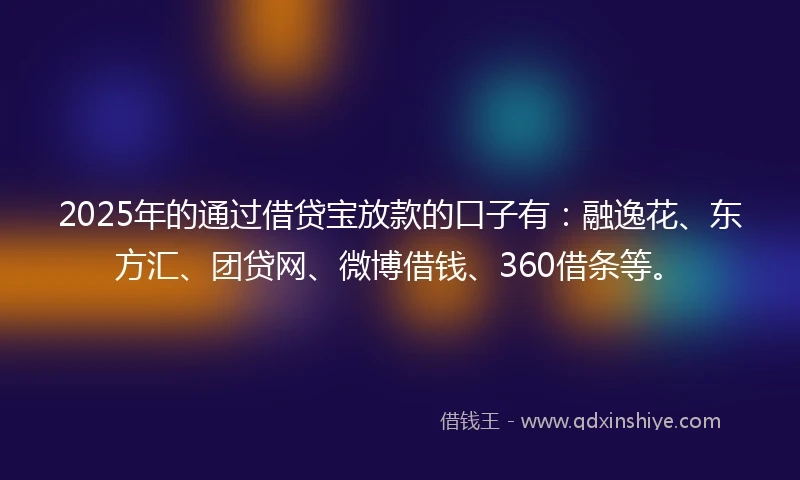 2025年的通过借贷宝放款的口子有：融逸花、东方汇、团贷网、微博借钱、360借条等。