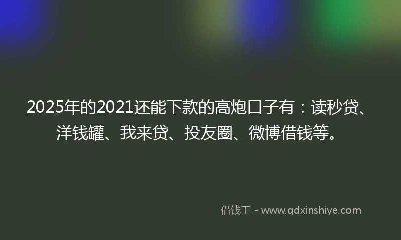 2025年的2021还能下款的高炮口子有：读秒贷、洋钱罐、我来贷、投友圈、微博借钱等。