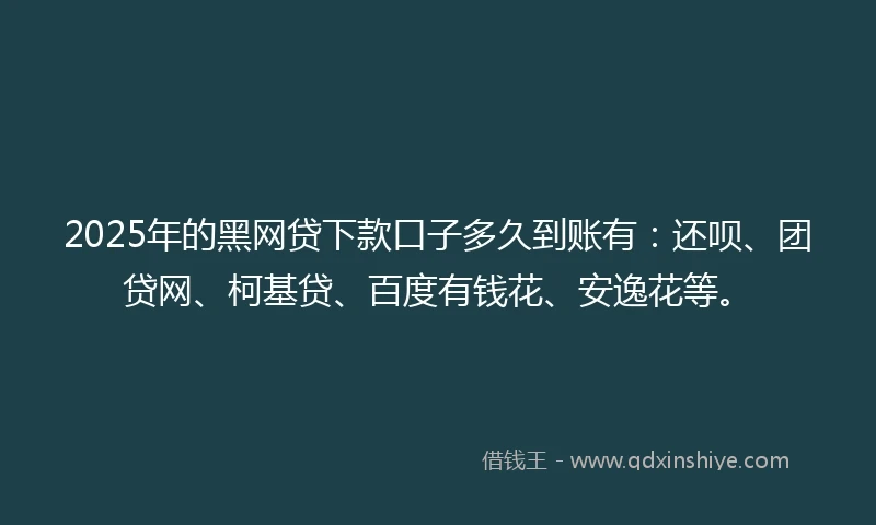 2025年的黑网贷下款口子多久到账有：还呗、团贷网、柯基贷、百度有钱花、安逸花等。