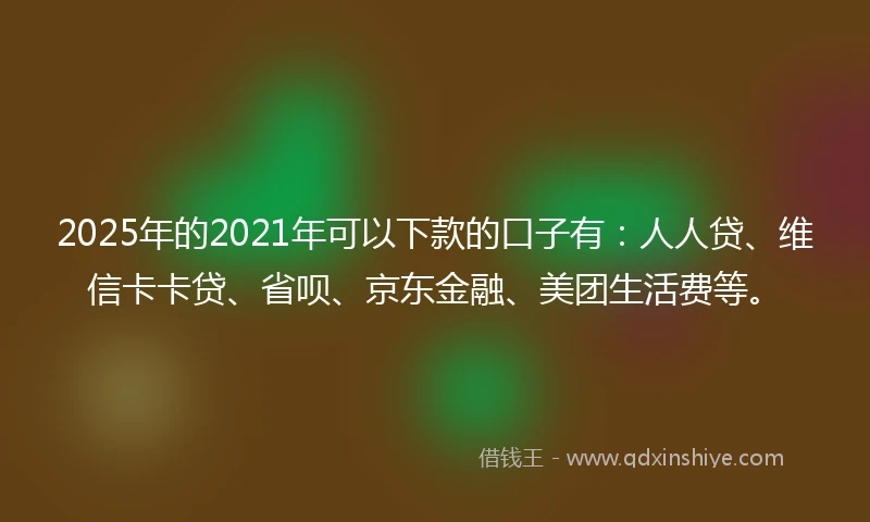 2025年的2021年可以下款的口子有：人人贷、维信卡卡贷、省呗、京东金融、美团生活费等。