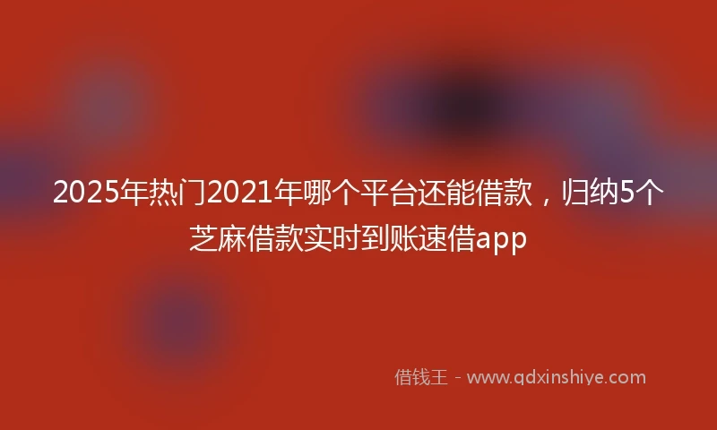 2025年热门2021年哪个平台还能借款，归纳5个芝麻借款实时到账速借app