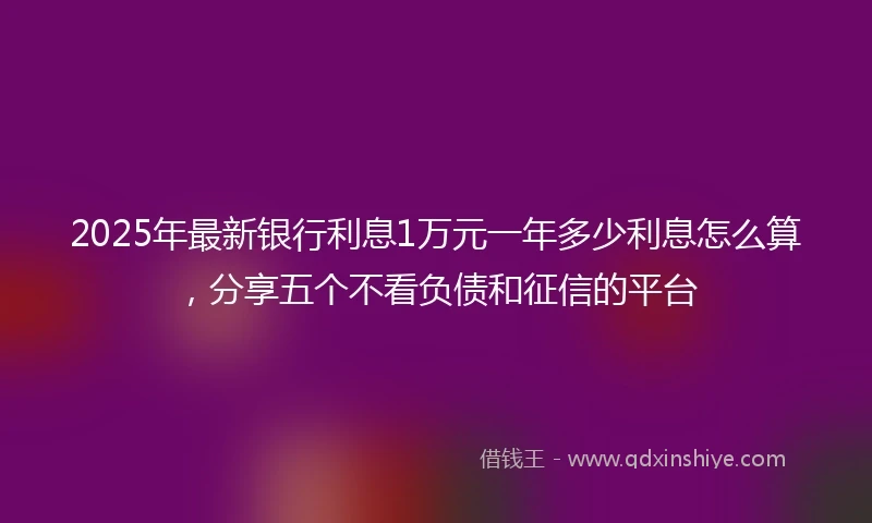 2025年最新银行利息1万元一年多少利息怎么算，分享五个不看负债和征信的平台