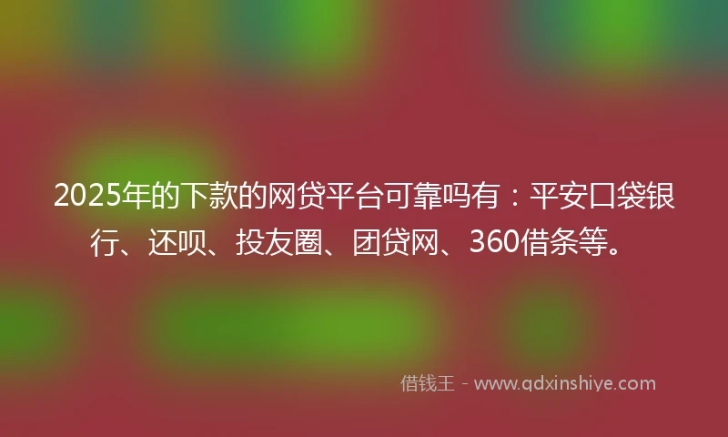 2025年的下款的网贷平台可靠吗有：平安口袋银行、还呗、投友圈、团贷网、360借条等。