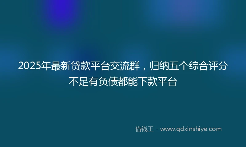 2025年最新贷款平台交流群，归纳五个综合评分不足有负债都能下款平台