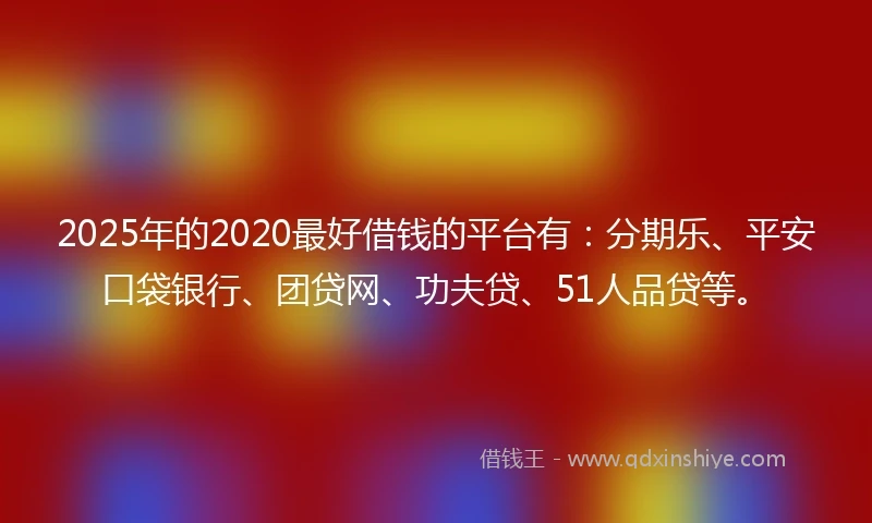 2025年的2020最好借钱的平台有：分期乐、平安口袋银行、团贷网、功夫贷、51人品贷等。
