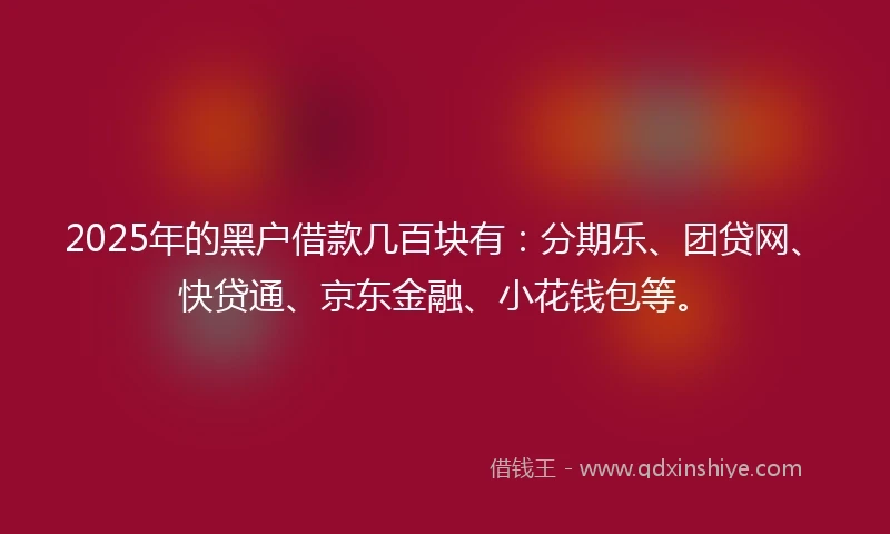 2025年的黑户借款几百块有：分期乐、团贷网、快贷通、京东金融、小花钱包等。