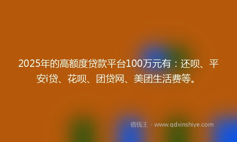 2025年的高额度贷款平台100万元有：还呗、平安i贷、花呗、团贷网、美团生活费等。