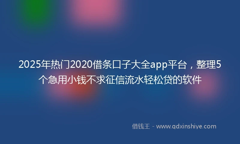 2025年热门2020借条口子大全app平台，整理5个急用小钱不求征信流水轻松贷的软件