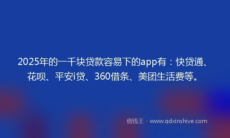 2025年的一千块贷款容易下的app有：快贷通、花呗、平安i贷、360借条、美团生活费等。