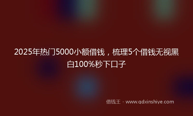 2025年热门5000小额借钱，梳理5个借钱无视黑白100%秒下口子