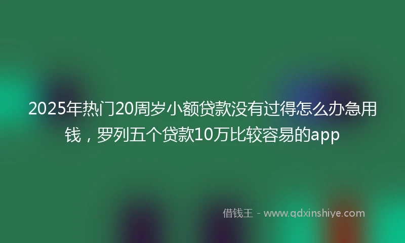 2025年热门20周岁小额贷款没有过得怎么办急用钱，罗列五个贷款10万比较容易的app