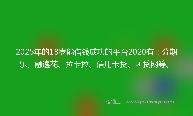2025年的18岁能借钱成功的平台2020有：分期乐、融逸花、拉卡拉、信用卡贷、团贷网等。