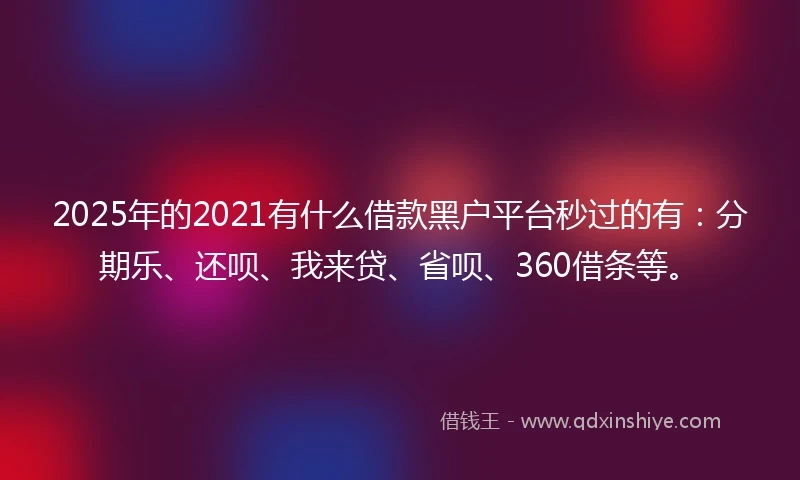 2025年的2021有什么借款黑户平台秒过的有：分期乐、还呗、我来贷、省呗、360借条等。