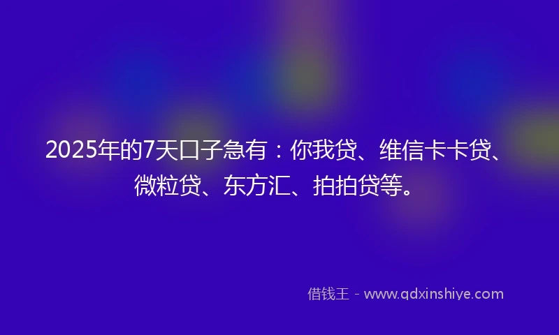 2025年的7天口子急有：你我贷、维信卡卡贷、微粒贷、东方汇、拍拍贷等。