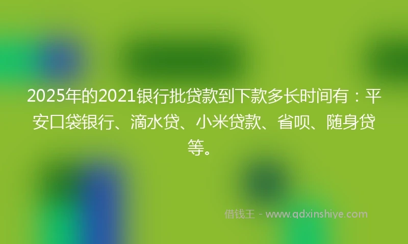 2025年的2021银行批贷款到下款多长时间有：平安口袋银行、滴水贷、小米贷款、省呗、随身贷等。