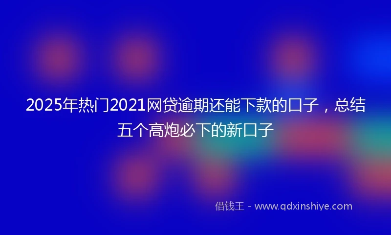 2025年热门2021网贷逾期还能下款的口子，总结五个高炮必下的新口子
