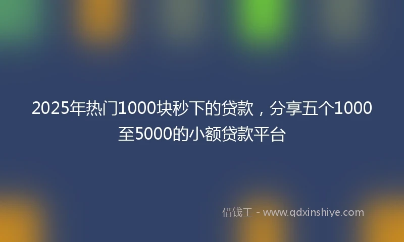 2025年热门1000块秒下的贷款，分享五个1000至5000的小额贷款平台
