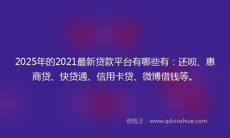 2025年的2021最新贷款平台有哪些有：还呗、惠商贷、快贷通、信用卡贷、微博借钱等。