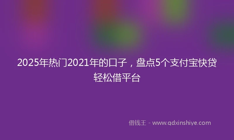 2025年热门2021年的口子，盘点5个支付宝快贷轻松借平台