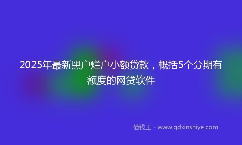 2025年最新黑户烂户小额贷款，概括5个分期有额度的网贷软件