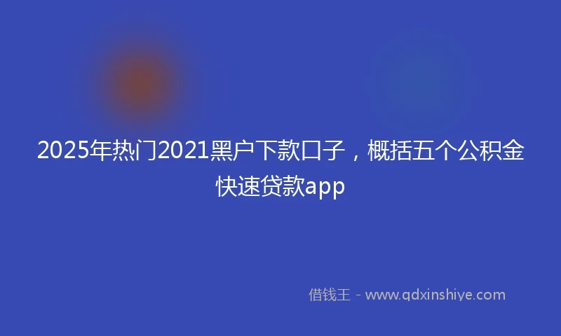 2025年热门2021黑户下款口子，概括五个公积金快速贷款app