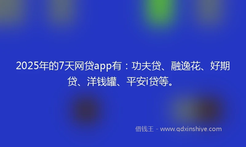 2025年的7天网贷app有：功夫贷、融逸花、好期贷、洋钱罐、平安i贷等。