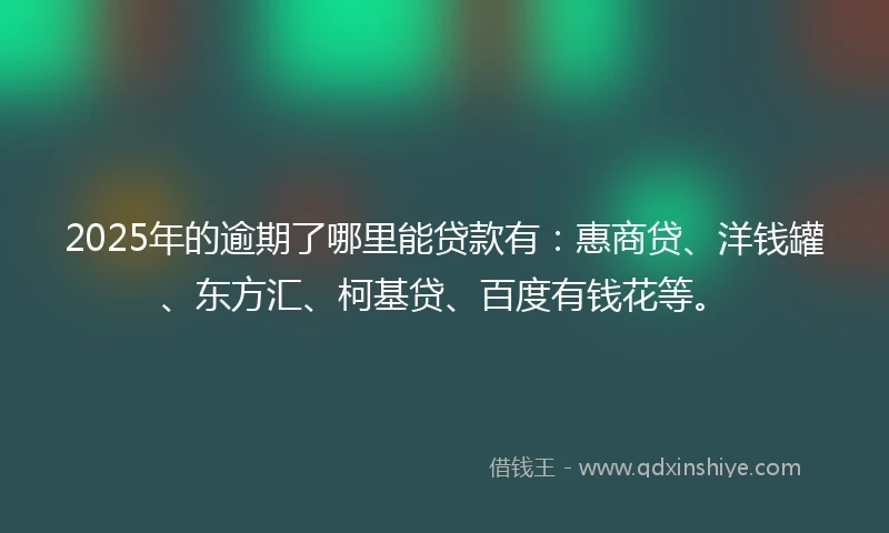 2025年的逾期了哪里能贷款有：惠商贷、洋钱罐、东方汇、柯基贷、百度有钱花等。