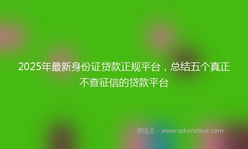 2025年最新身份证贷款正规平台，总结五个真正不查征信的贷款平台