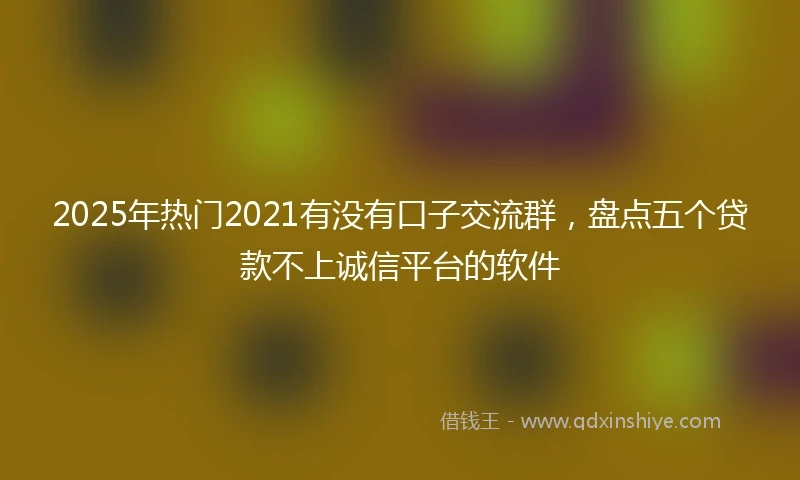2025年热门2021有没有口子交流群，盘点五个贷款不上诚信平台的软件
