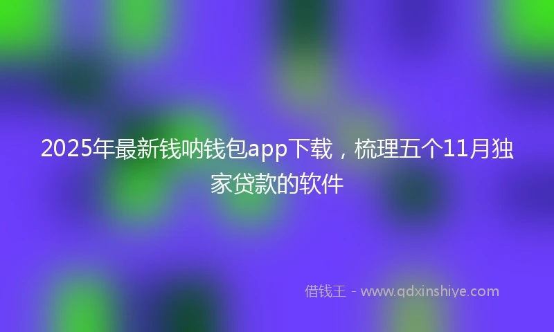 2025年最新钱呐钱包app下载，梳理五个11月独家贷款的软件