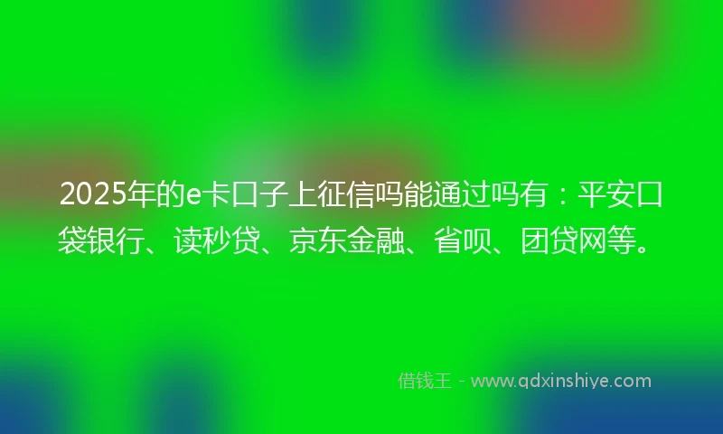2025年的e卡口子上征信吗能通过吗有：平安口袋银行、读秒贷、京东金融、省呗、团贷网等。