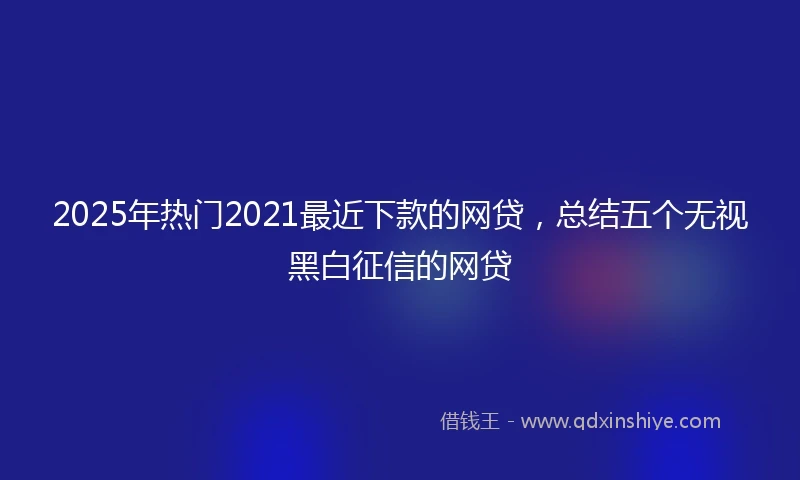 2025年热门2021最近下款的网贷，总结五个无视黑白征信的网贷
