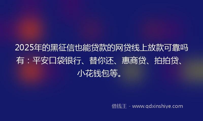 2025年的黑征信也能贷款的网贷线上放款可靠吗有：平安口袋银行、替你还、惠商贷、拍拍贷、小花钱包等。