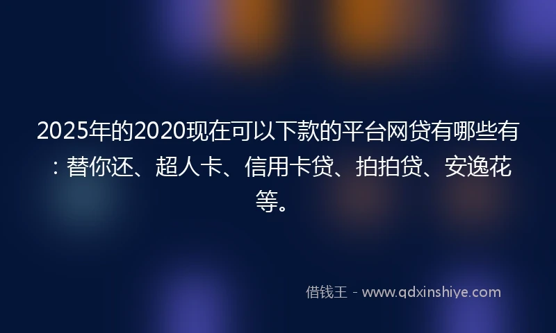 2025年的2020现在可以下款的平台网贷有哪些有：替你还、超人卡、信用卡贷、拍拍贷、安逸花等。