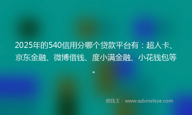 2025年的540信用分哪个贷款平台有：超人卡、京东金融、微博借钱、度小满金融、小花钱包等。