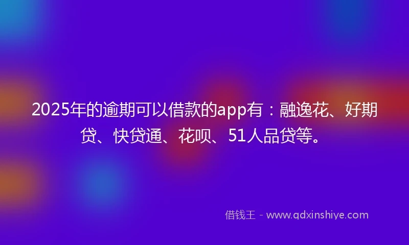 2025年的逾期可以借款的app有：融逸花、好期贷、快贷通、花呗、51人品贷等。