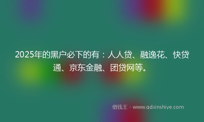 2025年的黑户必下的有：人人贷、融逸花、快贷通、京东金融、团贷网等。