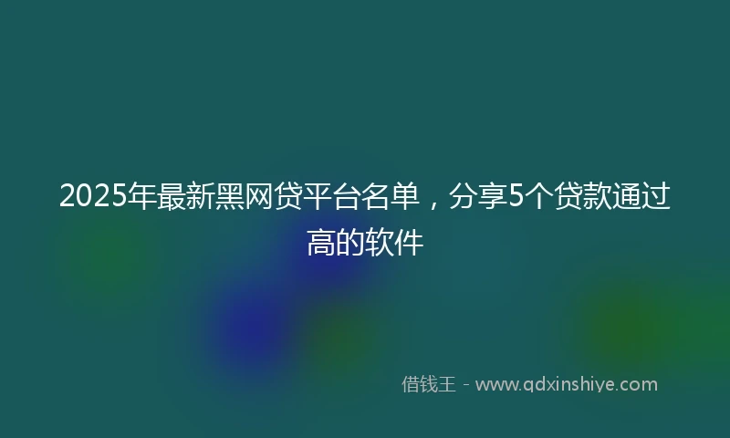 2025年最新黑网贷平台名单，分享5个贷款通过高的软件
