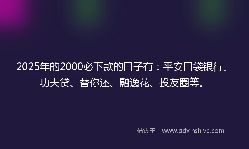2025年的2000必下款的口子有：平安口袋银行、功夫贷、替你还、融逸花、投友圈等。