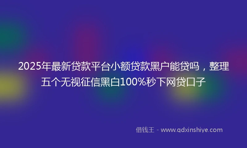 2025年最新贷款平台小额贷款黑户能贷吗，整理五个无视征信黑白100%秒下网贷口子