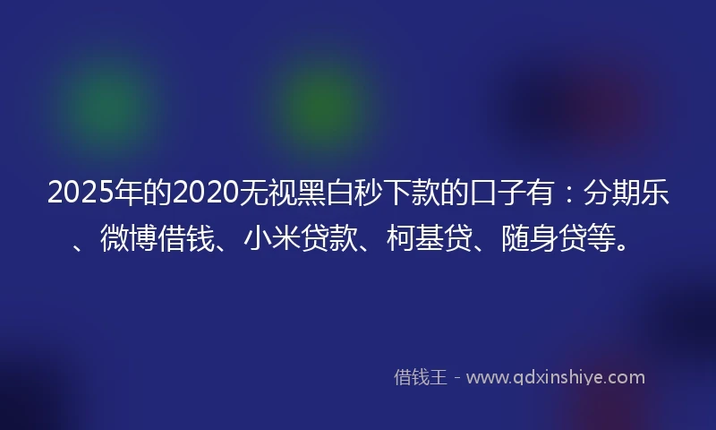 2025年的2020无视黑白秒下款的口子有：分期乐、微博借钱、小米贷款、柯基贷、随身贷等。
