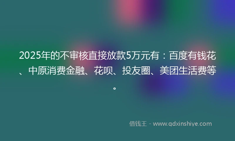 2025年的不审核直接放款5万元有：百度有钱花、中原消费金融、花呗、投友圈、美团生活费等。
