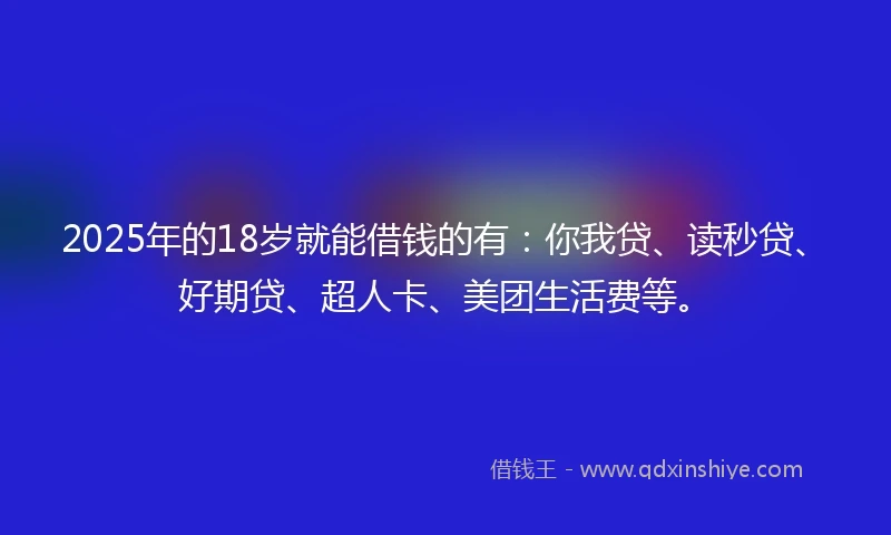 2025年的18岁就能借钱的有：你我贷、读秒贷、好期贷、超人卡、美团生活费等。