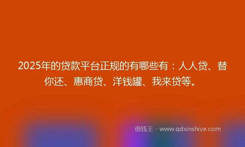 2025年的贷款平台正规的有哪些有：人人贷、替你还、惠商贷、洋钱罐、我来贷等。