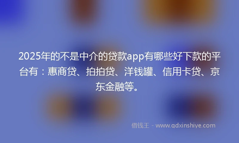 2025年的不是中介的贷款app有哪些好下款的平台有：惠商贷、拍拍贷、洋钱罐、信用卡贷、京东金融等。